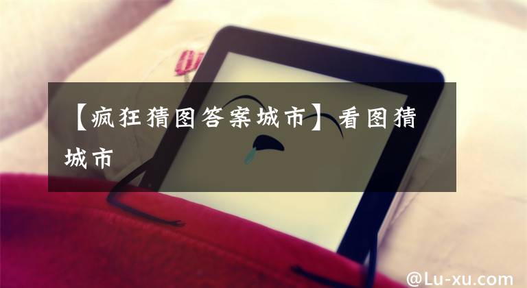 【疯狂猜图答案城市】看图猜城市