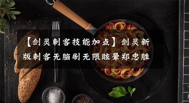 【剑灵刺客技能加点】剑灵新版刺客无脑刷无限眩晕郑忠胜攻略