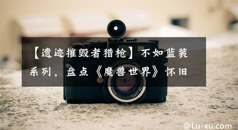 【遗迹摧毁者猎枪】不如蓝装系列，盘点《魔兽世界》怀旧祖格最容易烂尸体的几件紫装