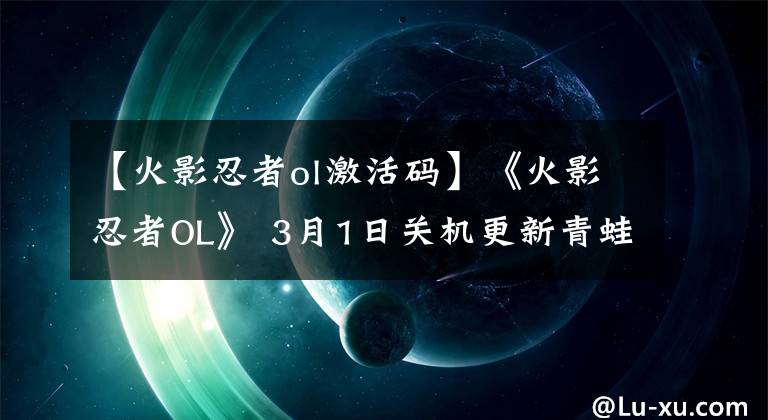 【火影忍者ol激活码】《火影忍者OL》 3月1日关机更新青蛙组手练习