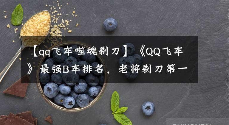 【qq飞车噬魂剃刀】《QQ飞车》最强B车排名，老将剃刀第一是毋庸置疑的！