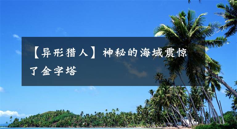 【异形猎人】神秘的海域震惊了金字塔