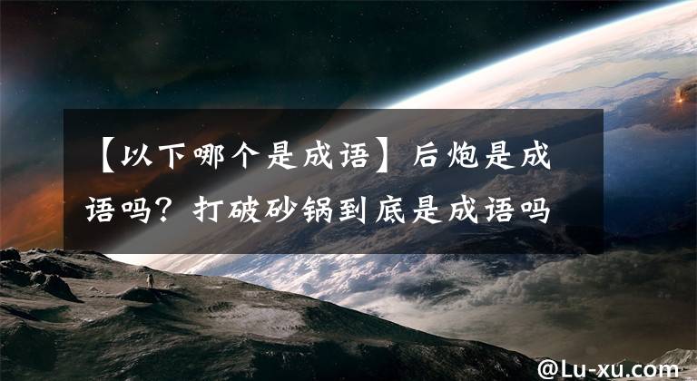 【以下哪个是成语】后炮是成语吗？打破砂锅到底是成语吗？蚂蚁庄园今天问题的答案