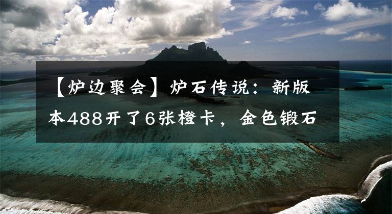 【炉边聚会】炉石传说：新版本488开了6张橙卡，金色锻石师是暗示我玩偶数萨？