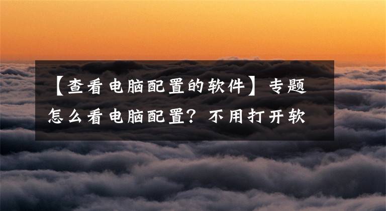 【查看电脑配置的软件】专题怎么看电脑配置？不用打开软件也能查看电脑配置