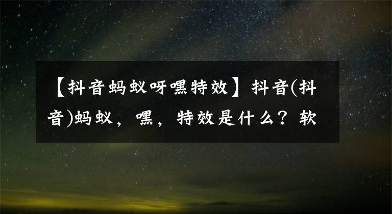 【抖音蚂蚁呀嘿特效】抖音(抖音)蚂蚁,嘿,特效是什么?软件蚂蚁,嘿,特效怎么做?