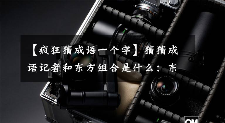 【疯狂猜成语一个字】猜猜成语记者和东方组合是什么:东山再起