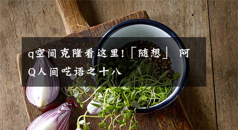 q空间克隆看这里!「随想」 阿Q人间呓语之十八