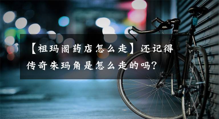 【祖玛阁药店怎么走】还记得传奇朱玛角是怎么走的吗?