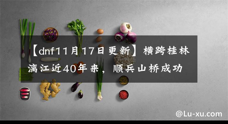 【dnf11月17日更新】横跨桂林漓江近40年来,顺兵山桥成功爆破拆除