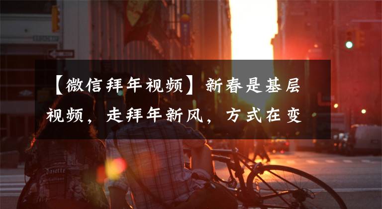 【微信拜年视频】新春是基层视频，走拜年新风，方式在变，情不变！