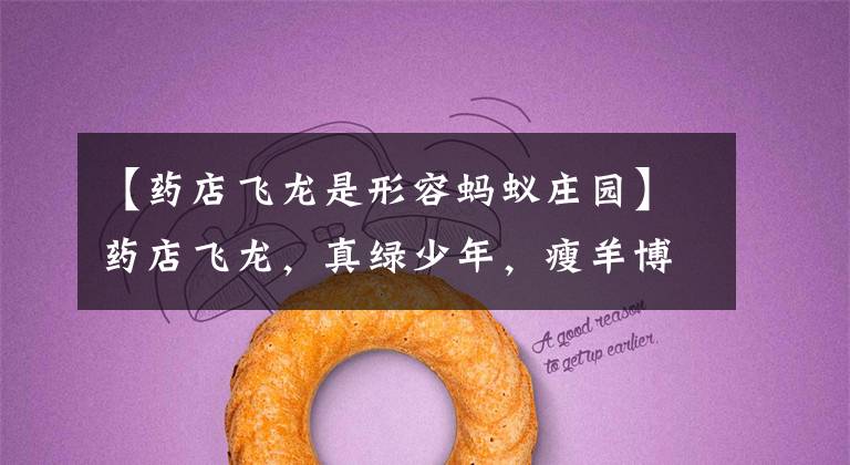 【药店飞龙是形容蚂蚁庄园】药店飞龙,真绿少年,瘦羊博士是成语吗?国语名词说:嗯,是成语