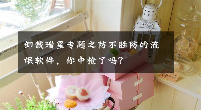 卸载瑞星专题之防不胜防的流氓软件，你中枪了吗？