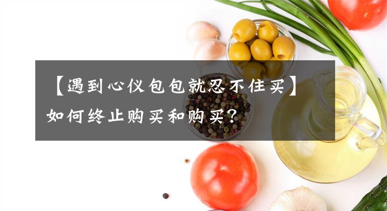 【遇到心仪包包就忍不住买】如何终止购买和购买?