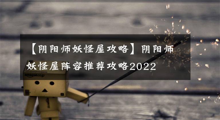 【阴阳师妖怪屋攻略】阴阳师妖怪屋阵容推荐攻略2022