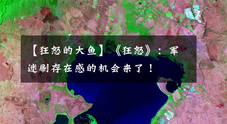 【狂怒的大鱼】《狂怒》:军迷刷存在感的机会来了!