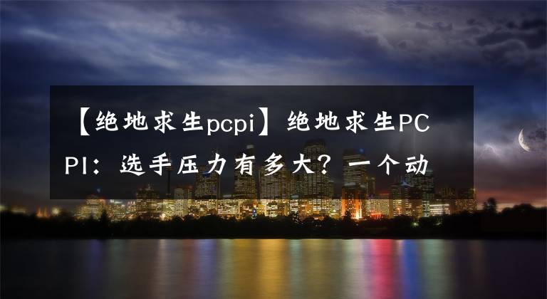 【绝地求生pcpi】绝地求生PCPI：选手压力有多大？一个动作就能明白，4AM孤存亮了