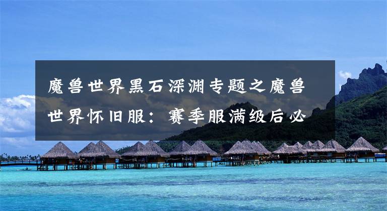 魔兽世界黑石深渊专题之魔兽世界怀旧服:赛季服满级后必须做的几件事情