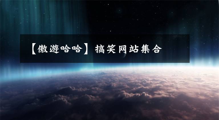 【傲游哈哈】搞笑网站集合