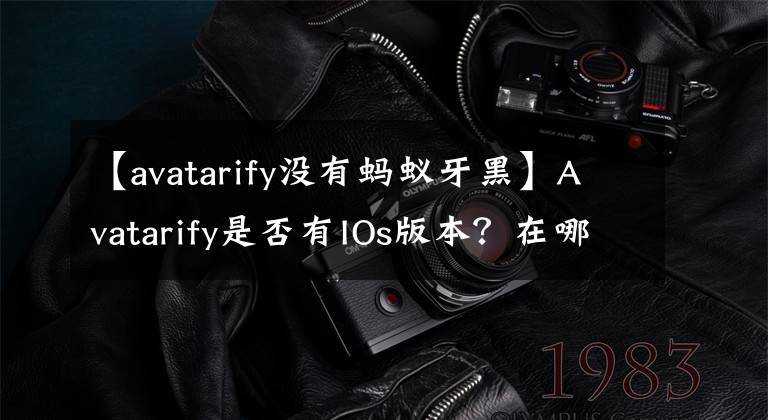 【avatarify没有蚂蚁牙黑】Avatarify是否有IOs版本?在哪里可以下载avatarify  apple  edition/computer  edition