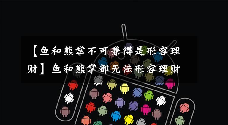 【鱼和熊掌不可兼得是形容理财】鱼和熊掌都无法形容理财的某些特征。蚂蚁庄园是11月23日今天的答案。