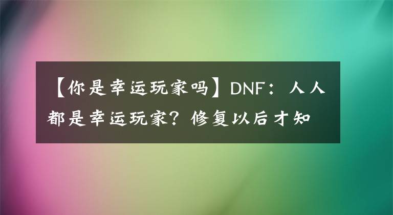 【你是幸运玩家吗】DNF：人人都是幸运玩家？修复以后才知道，又双叒叕错过这波福利