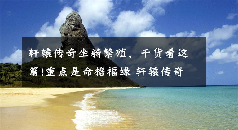 轩辕传奇坐骑繁殖,干货看这篇!重点是命格福缘 轩辕传奇宠物繁殖攻略