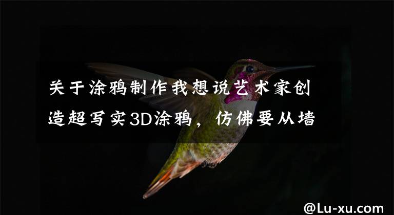 关于涂鸦制作我想说艺术家创造超写实3D涂鸦，仿佛要从墙上跳下来，路人都玩嗨了