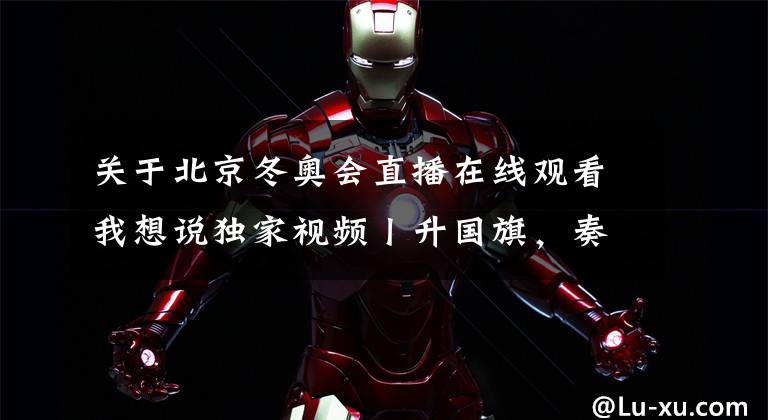 关于北京冬奥会直播在线观看我想说独家视频丨升国旗,奏唱国歌!第二十四届冬奥会开幕式在北京举行