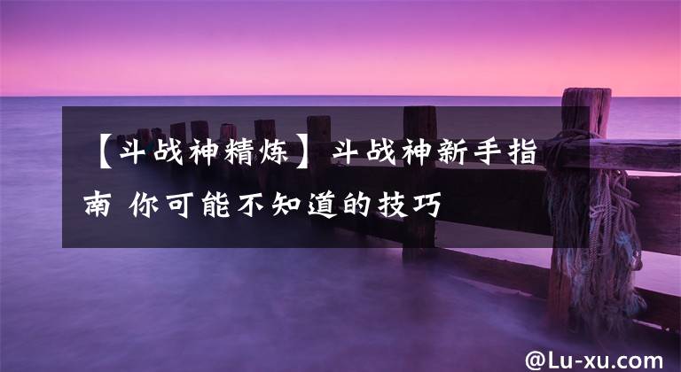 【斗战神精炼】斗战神新手指南 你可能不知道的技巧