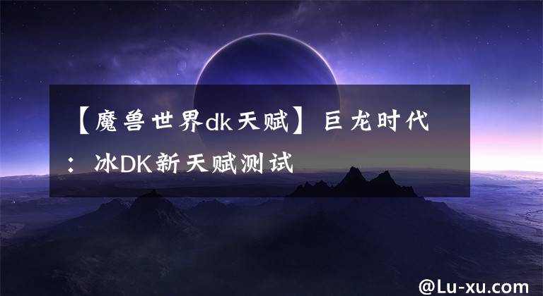 【魔兽世界dk天赋】巨龙时代：冰DK新天赋测试