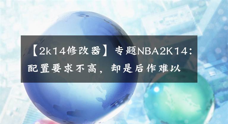 【2k14修改器】专题NBA2K14:配置要求不高,却是后作难以超越的篮球游戏经典