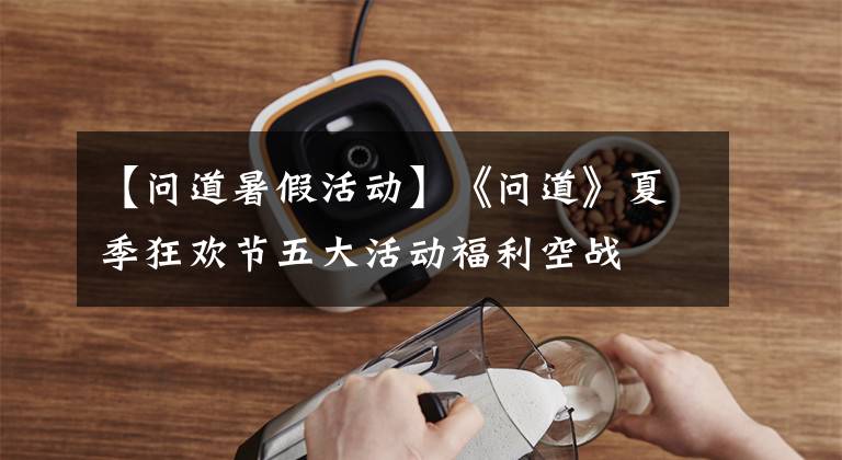 【问道暑假活动】《问道》夏季狂欢节五大活动福利空战