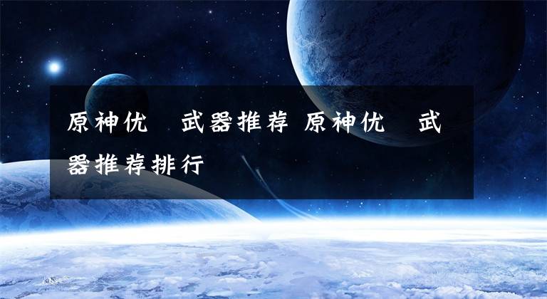 原神优菈武器推荐 原神优菈武器推荐排行