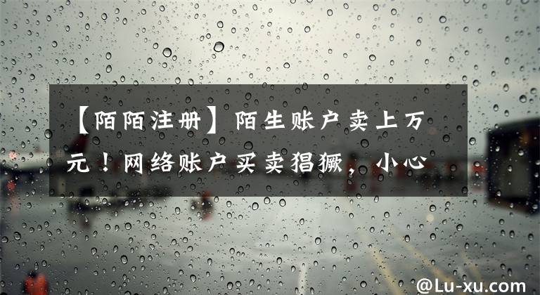 【陌陌注册】陌生账户卖上万元!网络账户买卖猖獗,小心你的钱包被骗了