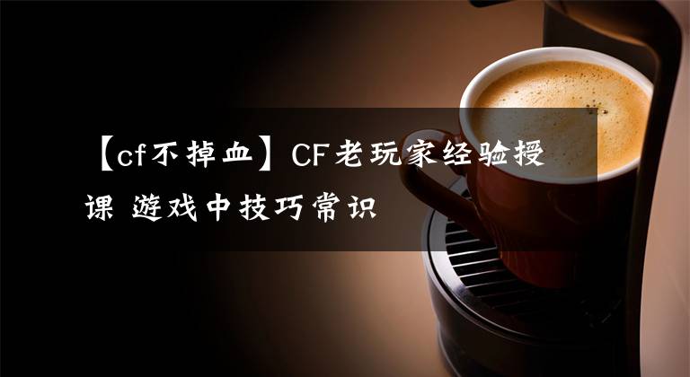 【cf不掉血】CF老玩家经验授课 游戏中技巧常识