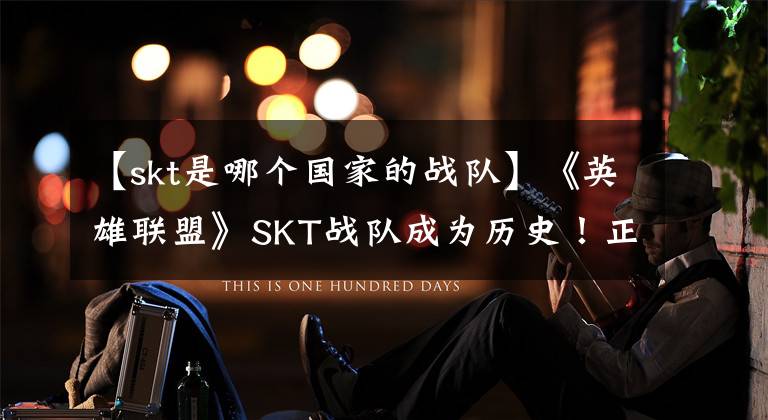 【skt是哪个国家的战队】《英雄联盟》SKT战队成为历史！正式更名为T1战队
