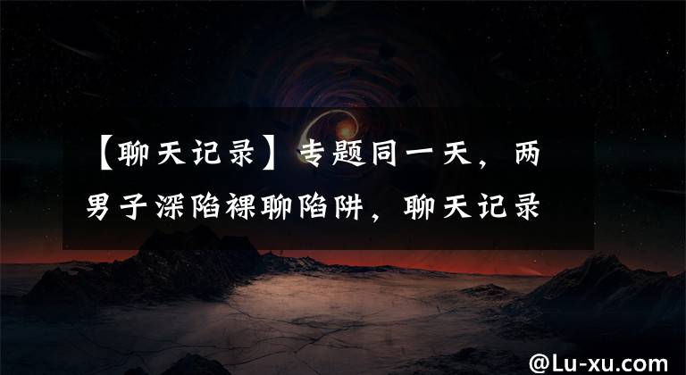 【聊天记录】专题同一天，两男子深陷裸聊陷阱，聊天记录曝光……