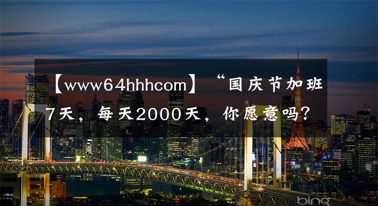 【www64hhhcom】“国庆节加班7天，每天2000天，你愿意吗？”“我可以让老板破产！”