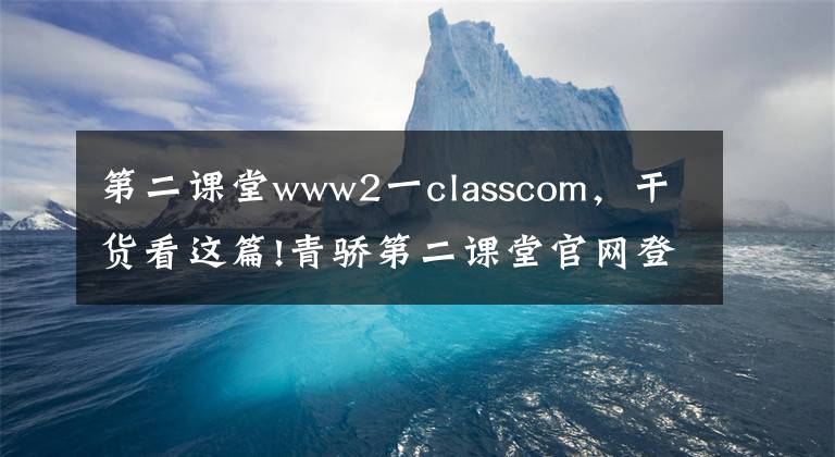 第二课堂www2一classcom，干货看这篇!青骄第二课堂官网登录入口 2021青骄第二课堂学生登录网址账号密码
