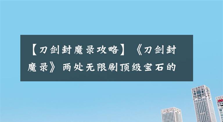 【刀剑封魔录攻略】《刀剑封魔录》两处无限刷顶级宝石的地方，多少玩家至今不知道
