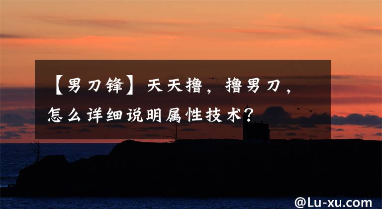 【男刀锋】天天撸,撸男刀,怎么详细说明属性技术?