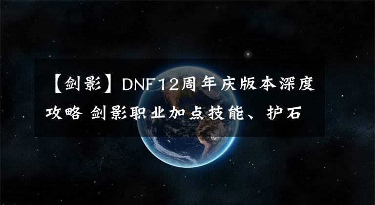 【剑影】DNF12周年庆版本深度攻略 剑影职业加点技能、护石符文、职业玩法