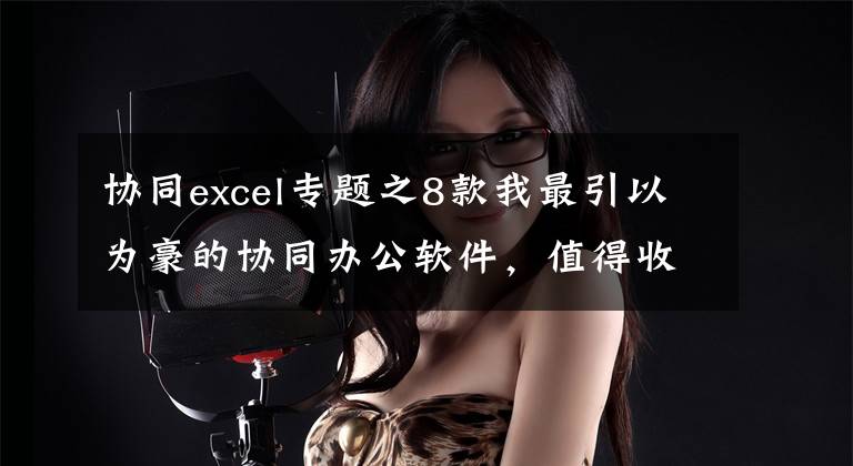 协同excel专题之8款我最引以为豪的协同办公软件,值得收藏