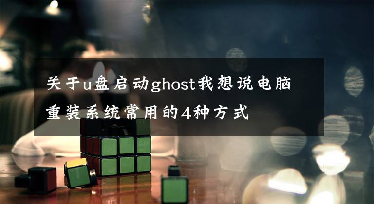 关于u盘启动ghost我想说电脑重装系统常用的4种方式