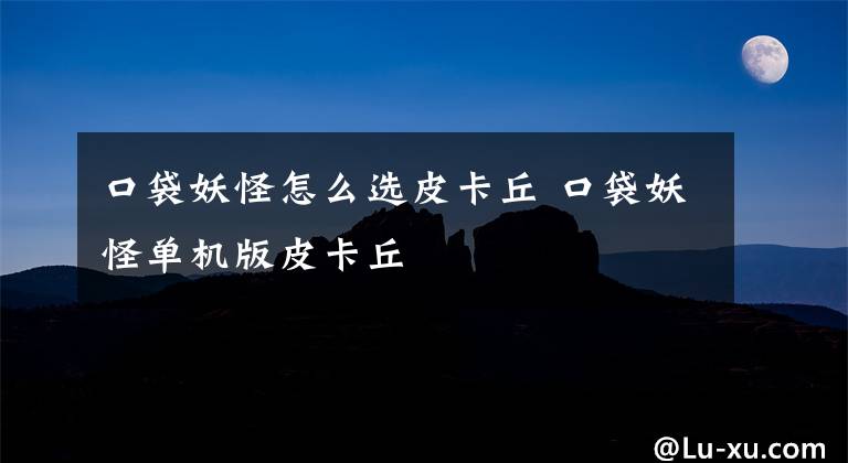 口袋妖怪怎么选皮卡丘 口袋妖怪单机版皮卡丘