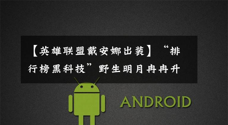 【英雄联盟戴安娜出装】“排行榜黑科技”野生明月冉冉升起!回到S12打野生交岳T1