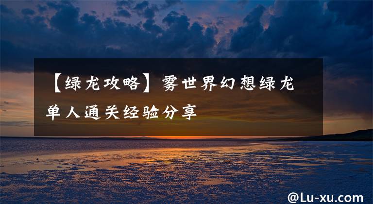 【绿龙攻略】雾世界幻想绿龙单人通关经验分享