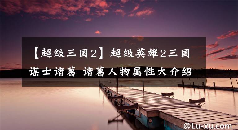 【超级三国2】超级英雄2三国谋士诸葛 诸葛人物属性大介绍