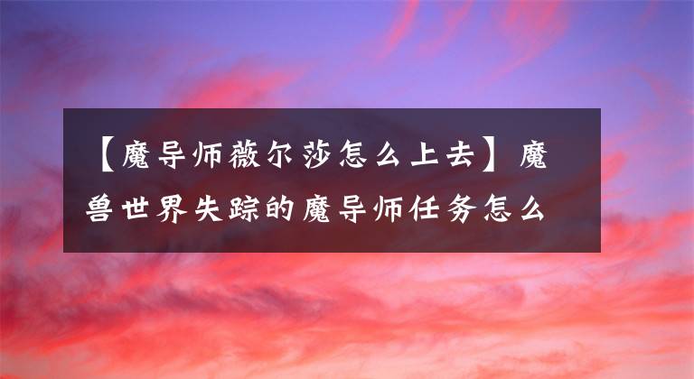 【魔导师薇尔莎怎么上去】魔兽世界失踪的魔导师任务怎么完成